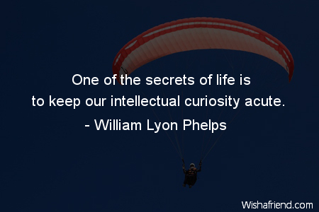 One of the secrets of life is to keep our intellectual curiosity acute.