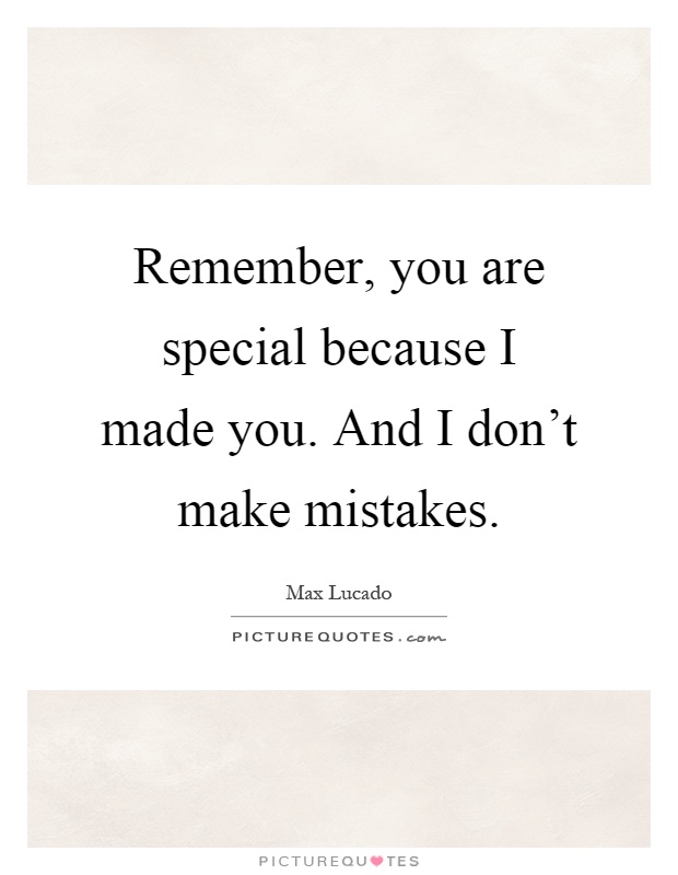 Remember You Are Special Because I Made You. And I Don't Make Mistakes