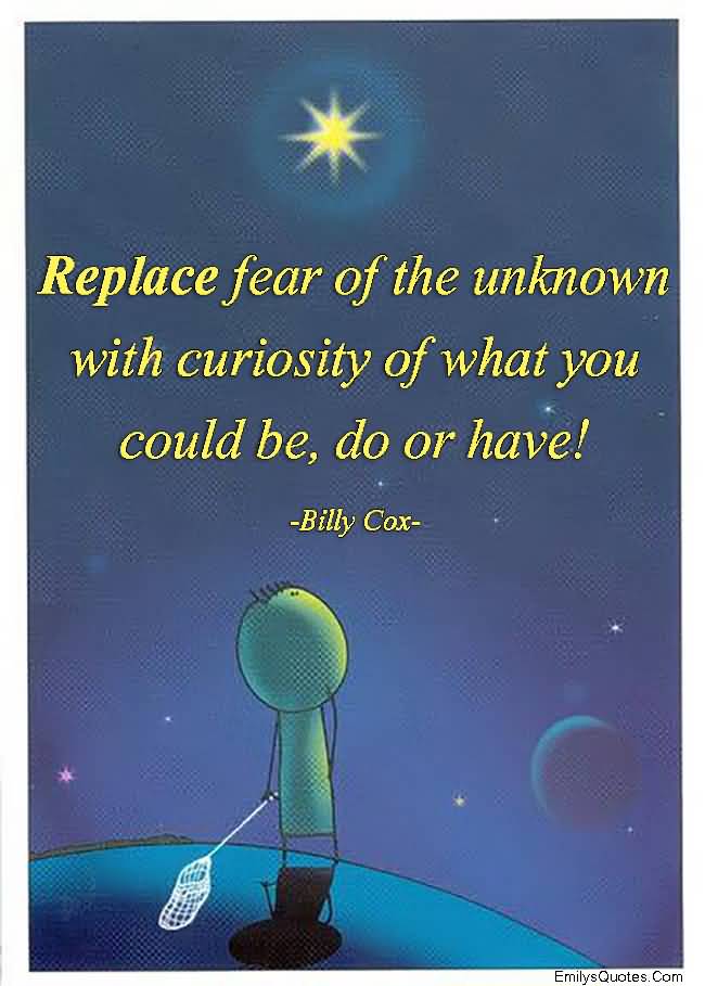 Replace fear of the unknown with curiosity of what you could be, do or have.
