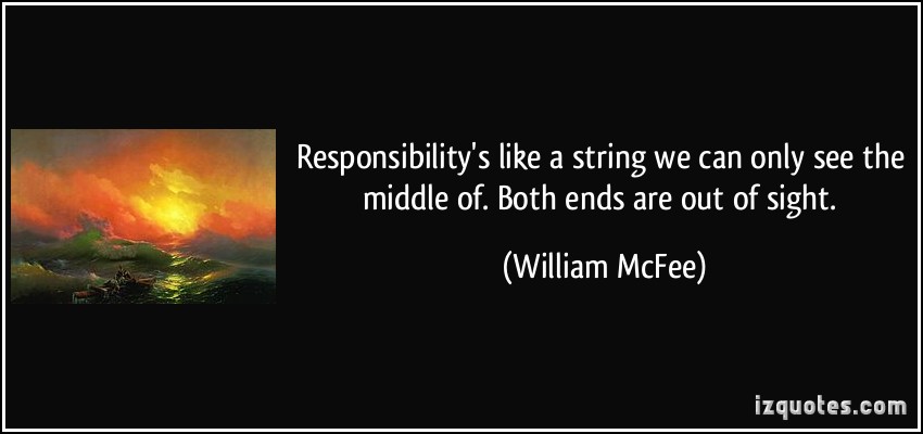 Responsibility is like a string we can only see the middle of. Both ends are out of sight  - William McFee