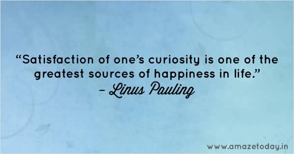 Satisfaction of one's curiosity is one of the greatest sources of happiness in life  - Linus Pauling