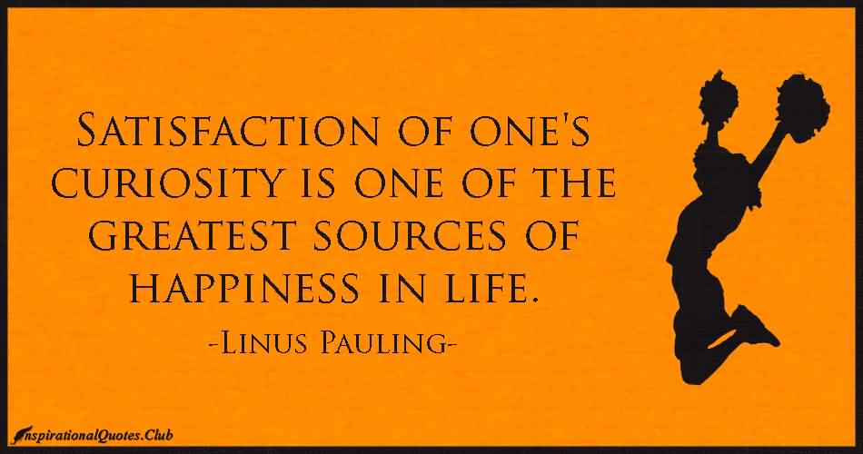 Satisfaction of one’s curiosity is one of the greatest sources of happiness in life.