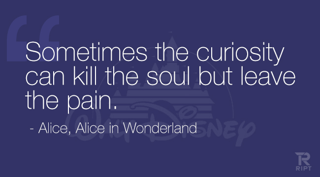 Sometimes curiosity can kill the soul but leave the pain. – Alice, Alice in Wonderland