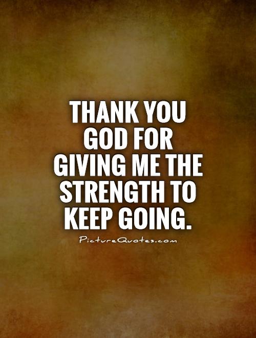 Thank You God For Giving Me The Strength To Keep Going.