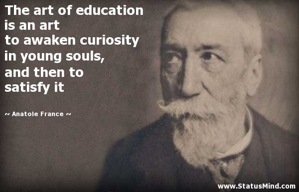 The art of education is an art to awaken curiosity in young souls, and then to satisfy it  - Anatole France