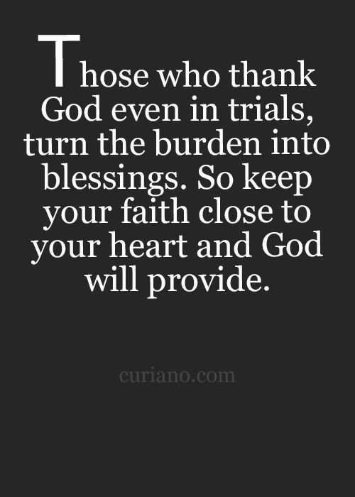 Those Who Thank God Even In Trials, Turn The Burden Into Blessings. So Keep Your Faith Close To Your Heart And God Will Provide