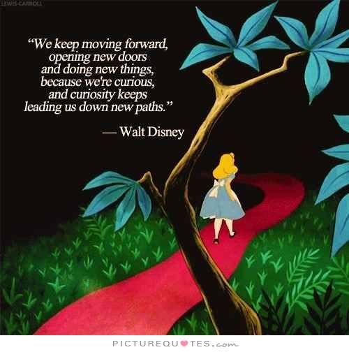 We keep moving forward, opening new doors, and doing new things, because we're curious and curiosity keeps leading us down new paths - Walt Disney