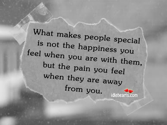 What Makes People Special Is Not The Happiness You Feel When You Are With Them, But The Pain You Feel When They Are Away From You.