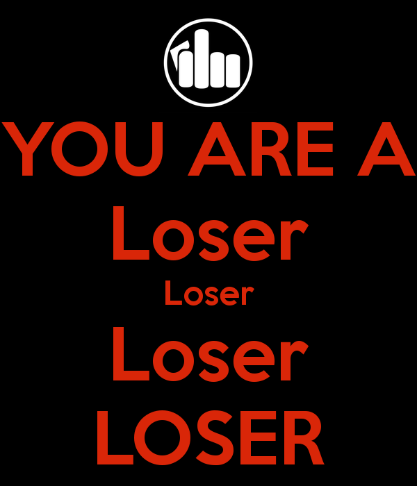 You Are A Loser Loser Loser