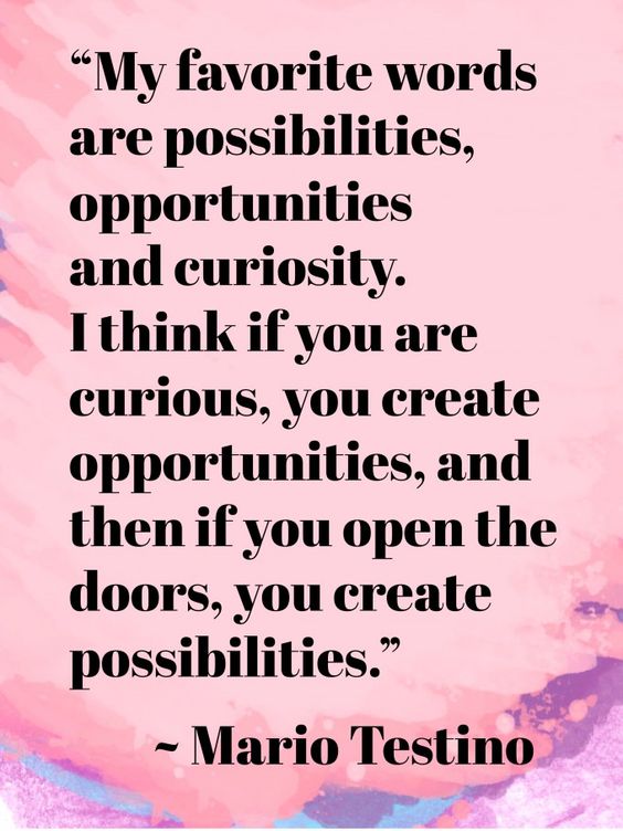 My favourite words are possibilities, opportunities and curiosity. I think if you are curious, you create opportunities, and then if you open the doors, you create possibilities. -  Mario Testino