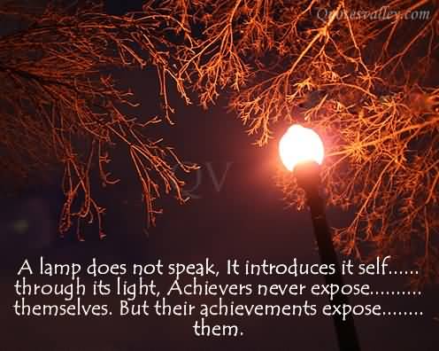 A lamp does not speak, It introduces itself through its light, Achievers never expose themselves But their achievements expose them.