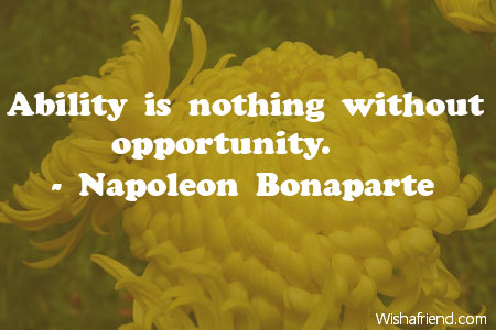 Ability is nothing without opportunity - Napoleon Bonaparte