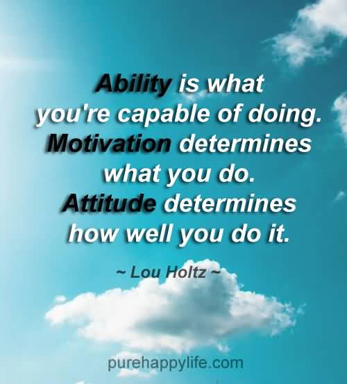 Ability is what you're capable of doing. Motivation determines what you do. Attitude determines how well you do it - Lou Holtz