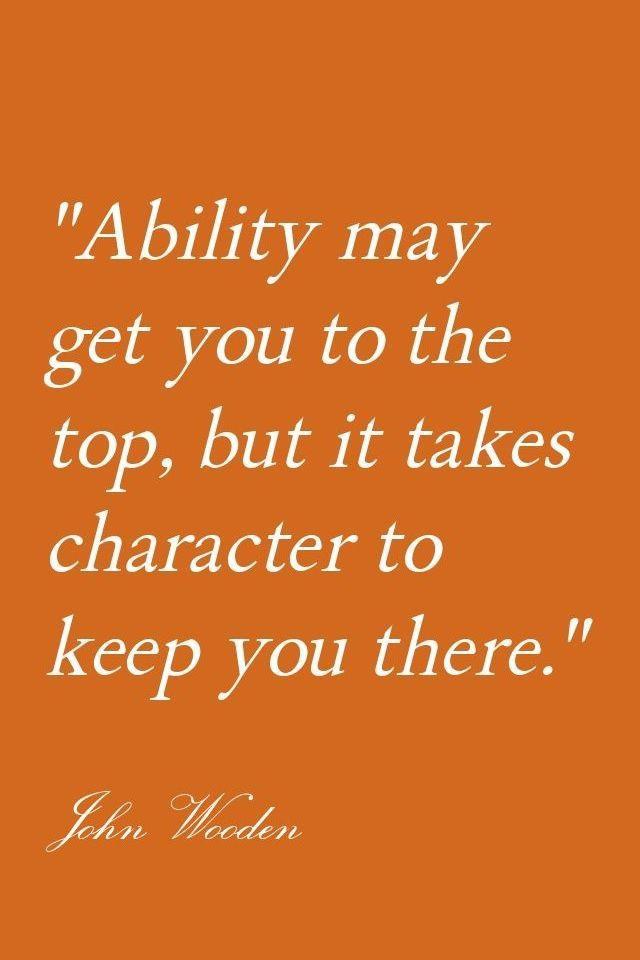 Ability may get you to the top, but it takes character to keep you there - John Wooden