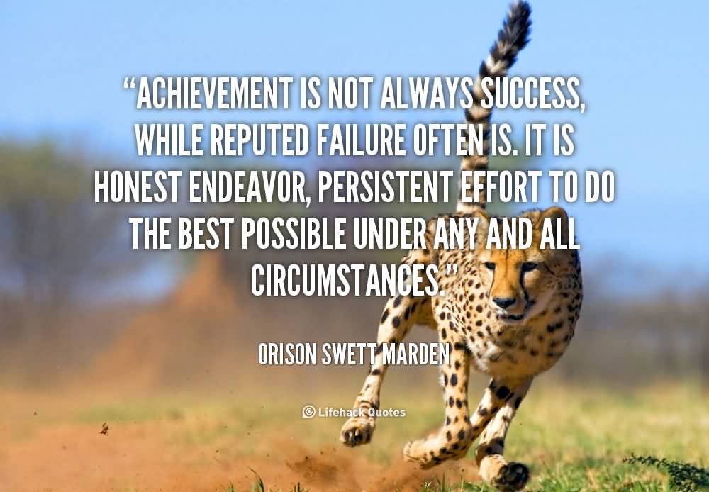 Achievement is not always success, while reputed failure often is. It is honest endeavor, persistent effort to do the best possible under any and all circumstances - Orison Swett Marden