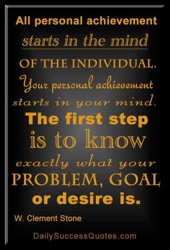 All personal achievement starts in the mind of the individual. Your personal achievement starts in your mind. The first step is to know exactly what your problem, goal or desire is. - W. Clement Stone