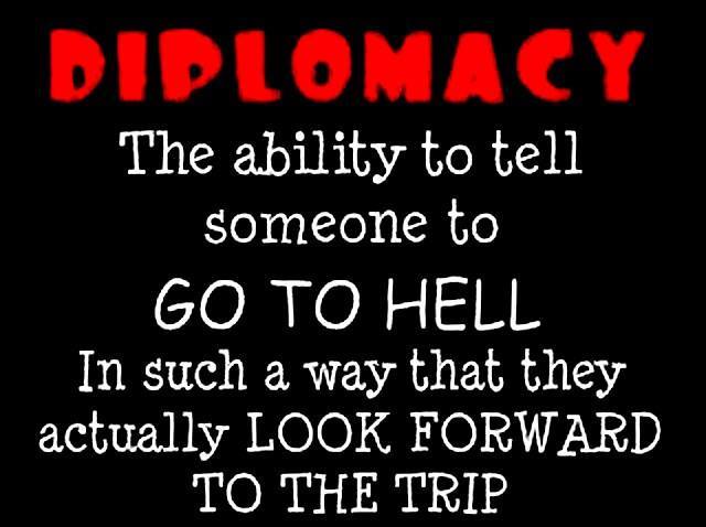 Diplomacy is the ability to tell someone to go to hell in such a way that they look forward to the trip