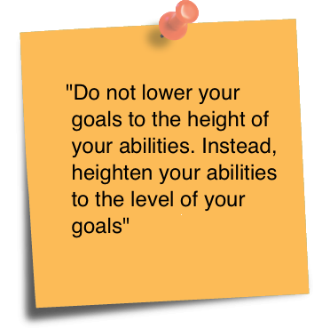 Do not lower your goals to the height of your abilities. Instead, heighten your abilities to the level of your goals