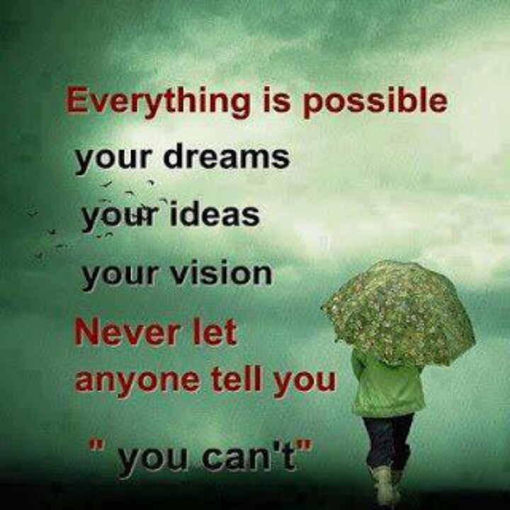 Everything is possible, your dreams your ideas your vision never let anyone tell you you can't.