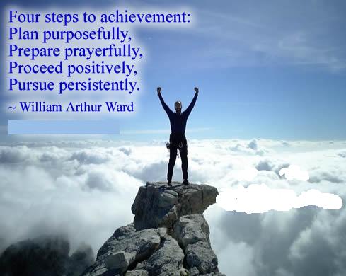 Four steps to achievement, Plan purposefully. Prepare prayerfully. Proceed positively. Pursue persistently -  William Arthur Ward