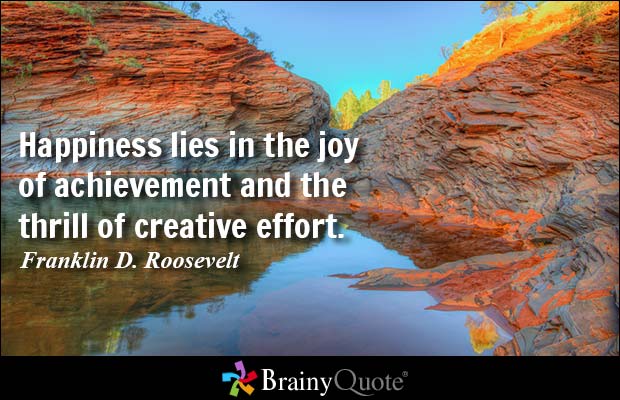 Happiness lies in the joy of achievement and the thrill of creative effort. - Franklin D. Roosevelt