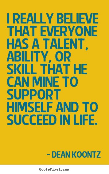 I really believe that everyone has a talent, ability, or skill that he can mine to support himself and to succeed in life - Dean Koontz