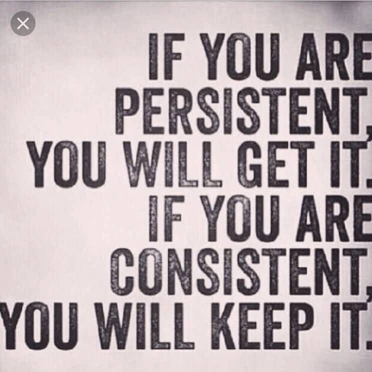 If you are persistent, you will get it. If you are consistent, you will keep it