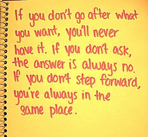 If you don't go after what you want, you'll never have it. If you don't ask, the answer is always no. If you don't step forward, you're always in the same place. Nora Roberts