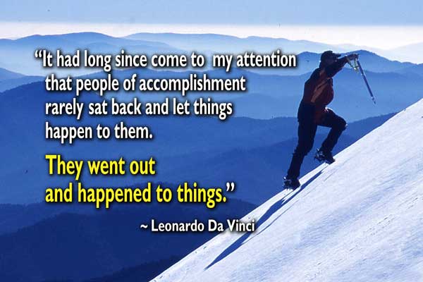 It had long since come to my attention that people of accomplishment rarely sat back and let things happen to them. They went out and happened to things - Leonaedo Da Vinci
