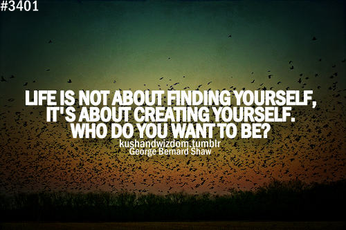 Life isn't about finding yourself, it's about creating yourself. What you want to be - George Bernard Shaw