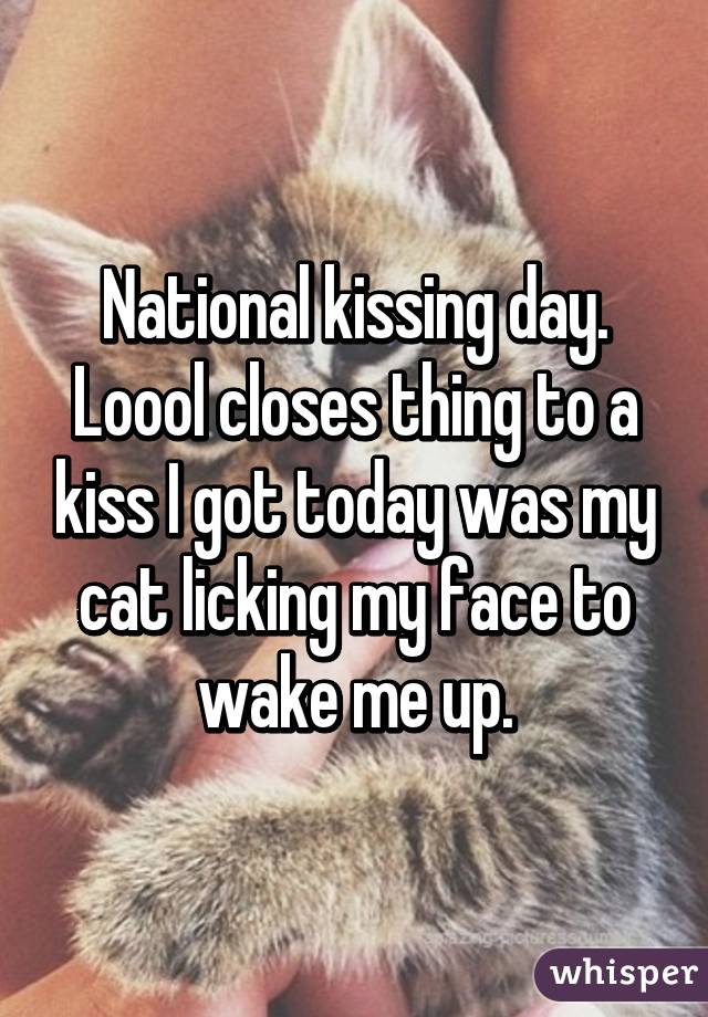 National Kissing Day Lool Closes Thing To A Kiss I Got Today Was My Cat Licking My Face To Wake Me Up