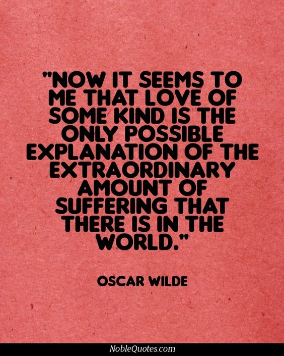 Now it seems to me that love of some kind is the only possible explanation of the extraordinary amount of suffering that there is in the world - Oscar Wilde