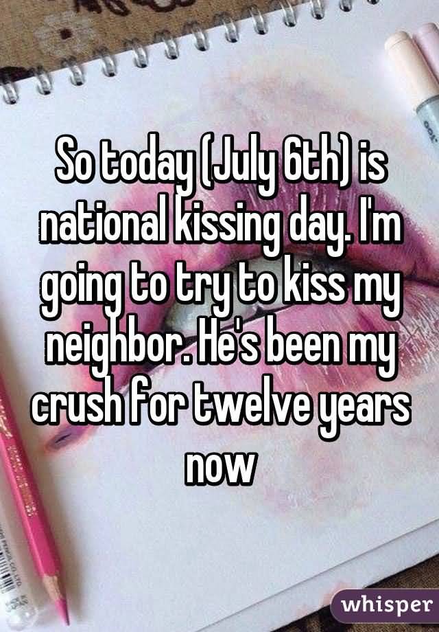 So Today July 6th Is National Kissing Day. I'm Going To Try To Kiss My Neighbor. He's Been My Crush For Twelve Years Now