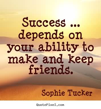 Success ... depends on your ability to make and keep friends - Sophie Tucker