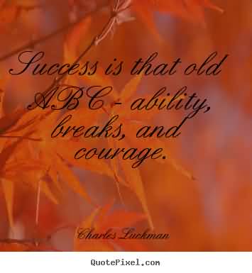 Success is that old ABC - ability, breaks and courage. - Charles Luckman