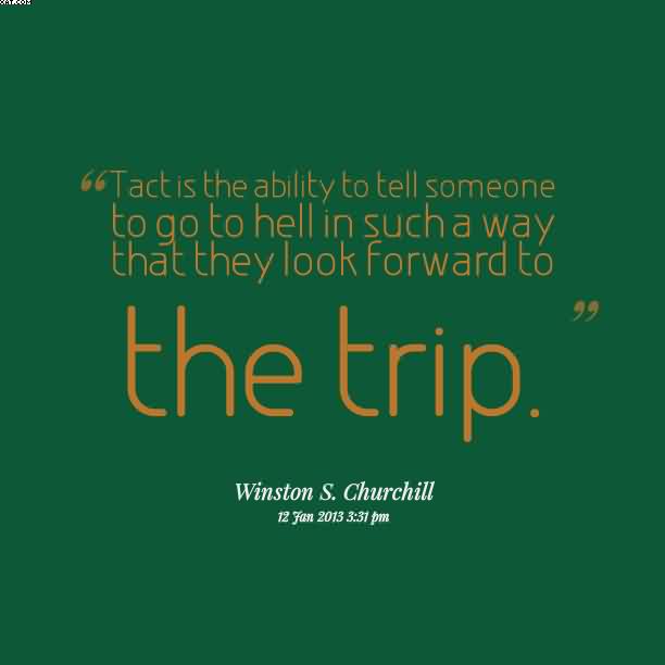 Tact is the ability to tell someone to go to hell in such a way that they look forward to the trip - Winston Churchill