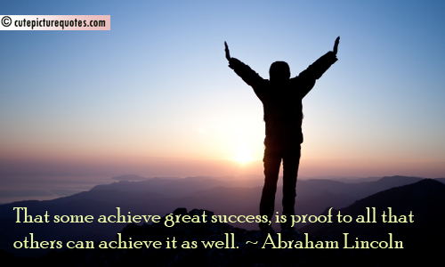 That some achieve great success, is proof to all that others can achieve it as well - Abraham Lincoln