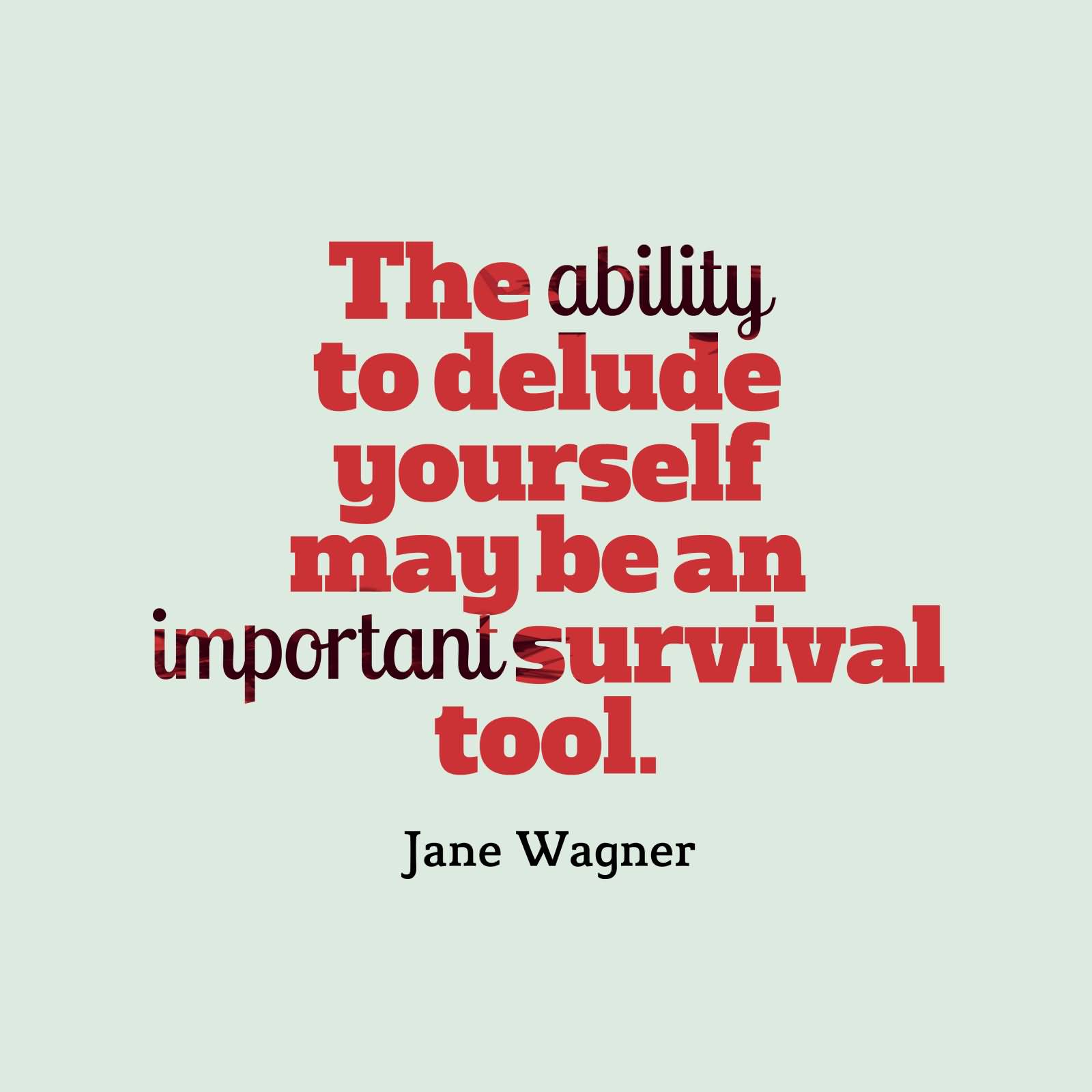 The ability to delude yourself may be an important survival tool - Jane Wagner