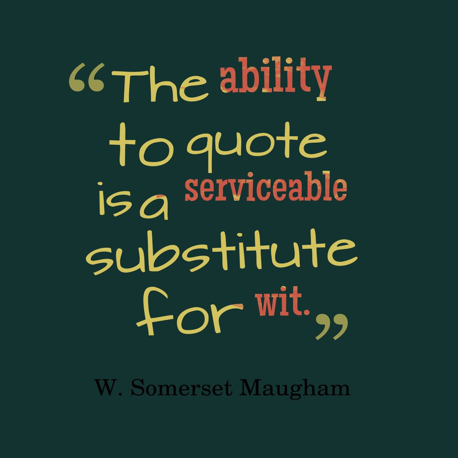 The ability to quote is a serviceable substitute for wit W Somerset Maugham
