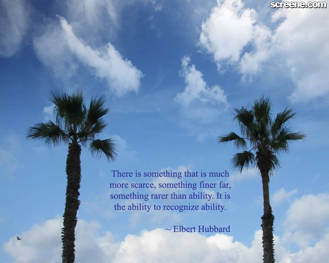 There is something that is much more scarce, something finer far, something rarer than ability. It is the ability to recognize ability. - Elbert Hubbard
