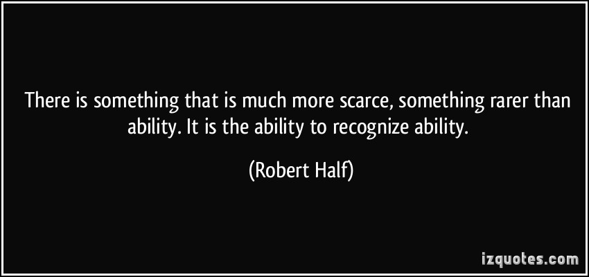 There is something that is much more scarce, something rarer than ability. It is the ability to recognize ability. - Robert Half