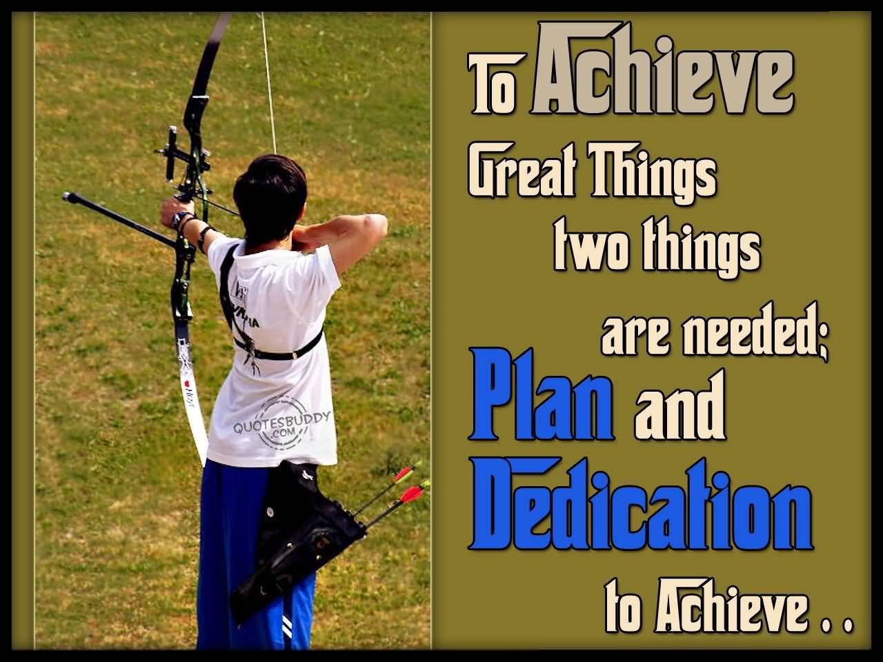 To achieve great things, two things are needed, plan, and dedication to achieve