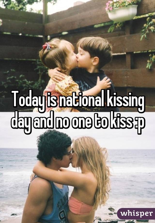 Today Is National Kissing Day And No One To Kiss