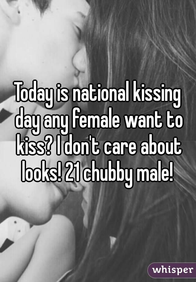Today Is National Kissing Day Any Female Want To Kiss I Don't Care About Looks 21 Chubby Male