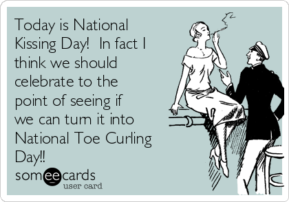 Today Is National Kissing Day In Fact I Think We Should Celebrate To The Point Of Seeing If We Can Tum It Into National Toe Curling Day