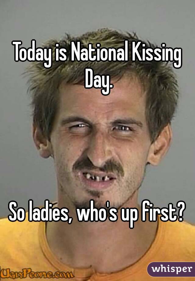 Today Is National Kissing Day So Ladies Who’s Up First