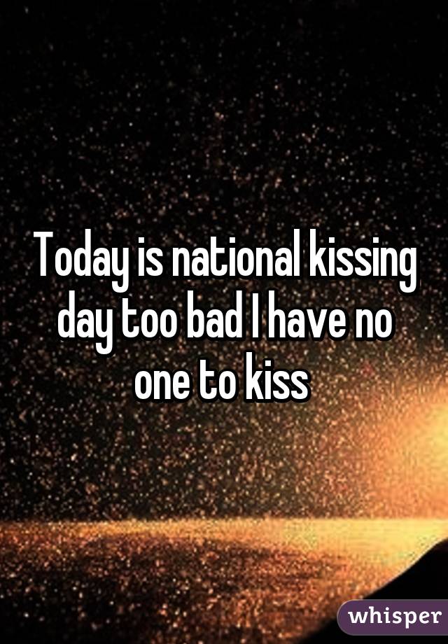 Today Is National Kissing Day Too Bad I Have No One To Kiss