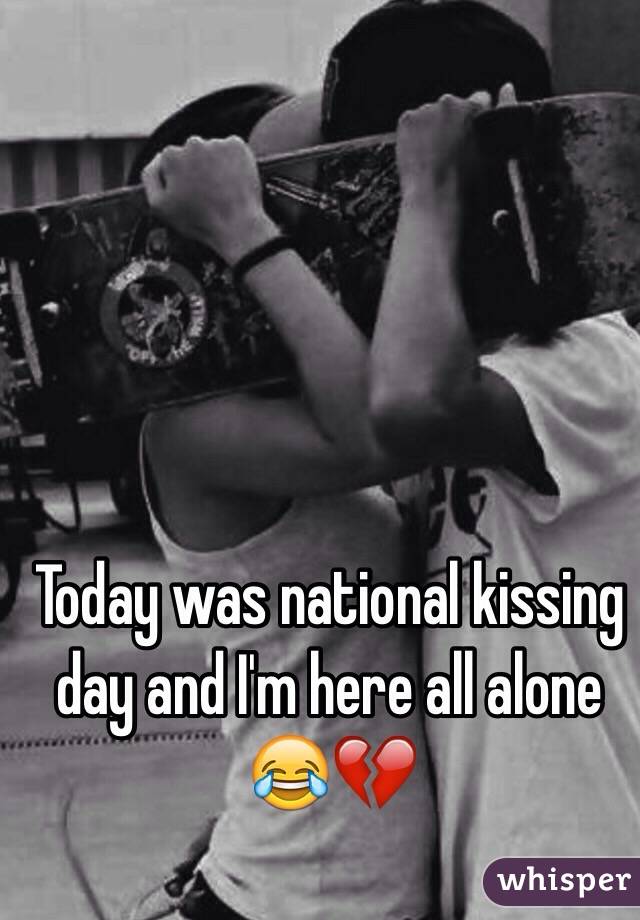 Today Was National Kissing Day And I’m Here All Alone