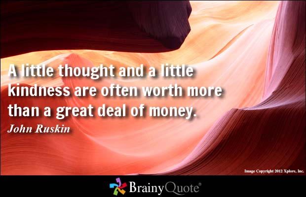 A little thought and a little kindness are often worth more than a great deal of money  - John Ruskin
