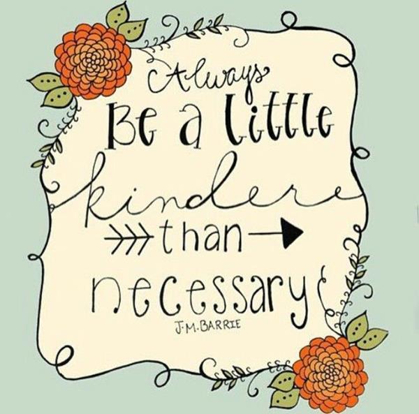 Always be a little kinder than necessary. - James M. Barrie